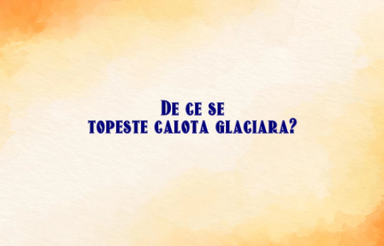 de ce se topeste calota glaciara