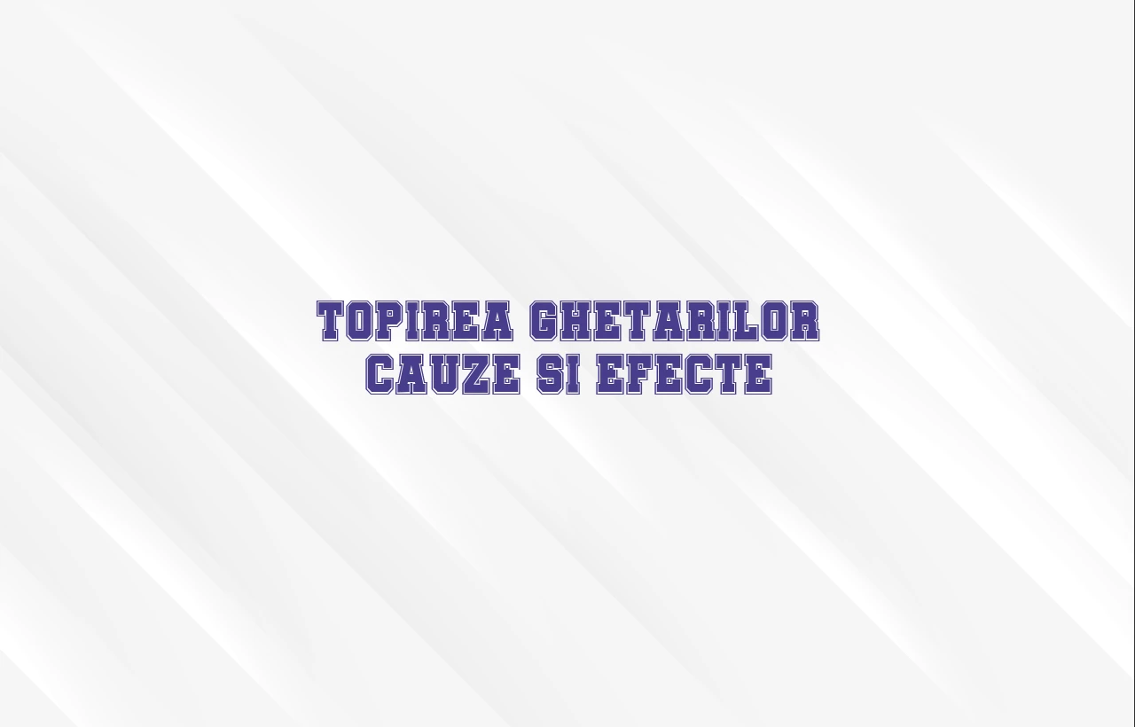 topirea ghetarilor cauze si efecte